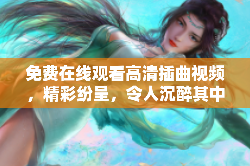 免費(fèi)在線觀看高清插曲視頻，精彩紛呈，令人沉醉其中