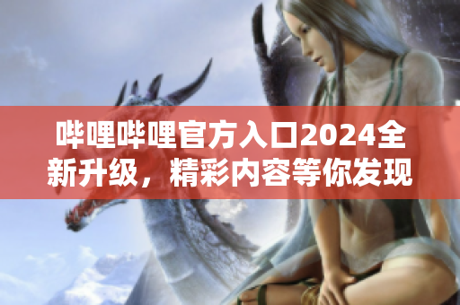 嗶哩嗶哩官方入口2024全新升級，精彩內(nèi)容等你發(fā)現(xiàn)