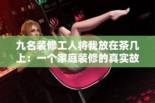 九名裝修工人將我放在茶幾上：一個家庭裝修的真實(shí)故事