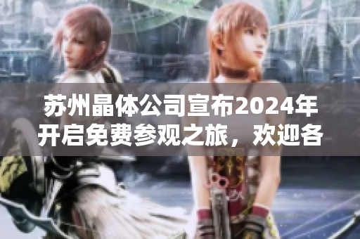 蘇州晶體公司宣布2024年開啟免費(fèi)參觀之旅，歡迎各界人士親臨現(xiàn)場探尋卓越科技創(chuàng)新成果