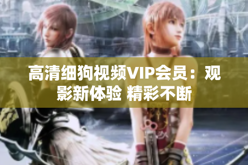 高清細(xì)狗視頻VIP會員：觀影新體驗(yàn) 精彩不斷