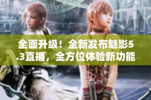 全面升級！全新發(fā)布魅影5.3直播，全方位體驗新功能