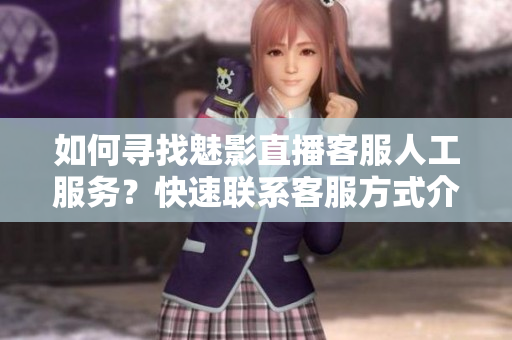 如何尋找魅影直播客服人工服務(wù)？快速聯(lián)系客服方式介紹