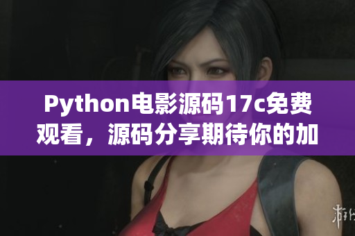 Python電影源碼17c免費(fèi)觀看，源碼分享期待你的加入