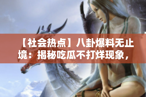 【社會(huì)熱點(diǎn)】八卦爆料無止境：揭秘吃瓜不打烊現(xiàn)象，網(wǎng)友狂熱跟貼互動(dòng)，熱點(diǎn)不滅！