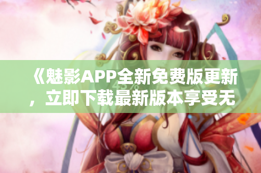 《魅影APP全新免費(fèi)版更新，立即下載最新版本享受無限樂趣》