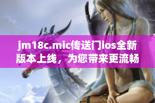jm18c.mic傳送門ios全新版本上線，為您帶來更流暢的體驗(yàn)