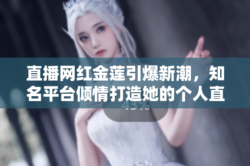 直播網(wǎng)紅金蓮引爆新潮，知名平臺(tái)傾情打造她的個(gè)人直播頻道