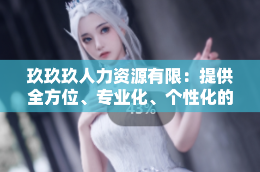 玖玖玖人力資源有限：提供全方位、專業(yè)化、個(gè)性化的人力資源服務(wù)