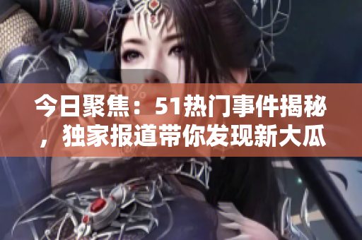 今日聚焦：51熱門事件揭秘，獨家報道帶你發(fā)現(xiàn)新大瓜