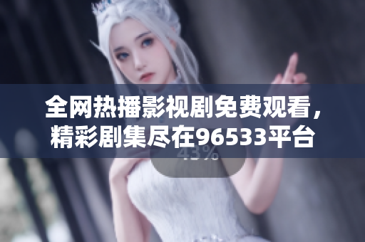 全網(wǎng)熱播影視劇免費(fèi)觀看，精彩劇集盡在96533平臺
