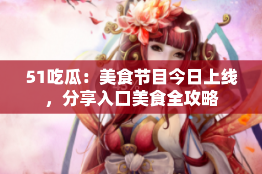 51吃瓜：美食節(jié)目今日上線，分享入口美食全攻略