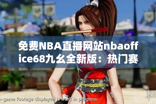 免費(fèi)NBA直播網(wǎng)站nbaoffice68九幺全新版：熱門賽事直播免費(fèi)觀看