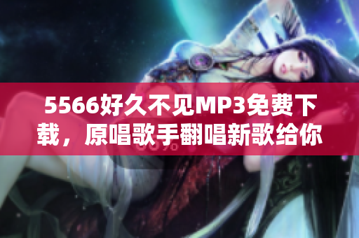 5566好久不見MP3免費下載，原唱歌手翻唱新歌給你聽