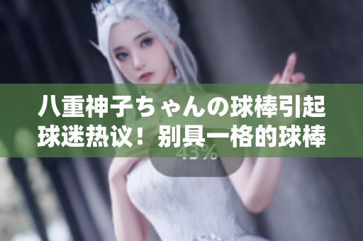 八重神子ちゃんの球棒引起球迷熱議！別具一格的球棒魅力何在？