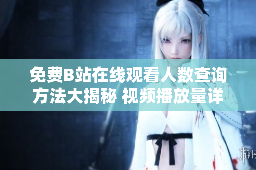 免費(fèi)B站在線觀看人數(shù)查詢方法大揭秘 視頻播放量詳細(xì)解析