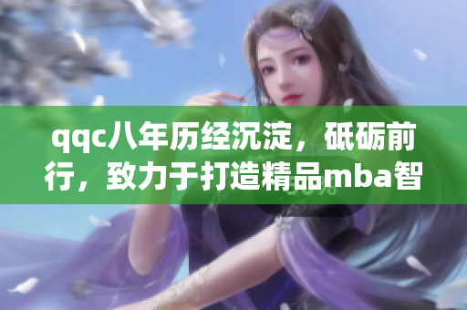 qqc八年歷經(jīng)沉淀，砥礪前行，致力于打造精品mba智庫