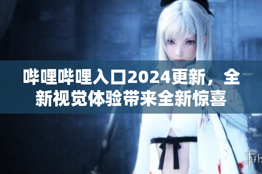 嗶哩嗶哩入口2024更新，全新視覺體驗(yàn)帶來全新驚喜