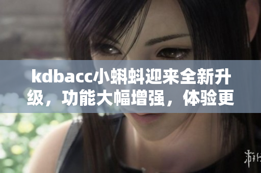 kdbacc小蝌蚪迎來(lái)全新升級(jí)，功能大幅增強(qiáng)，體驗(yàn)更加優(yōu)化