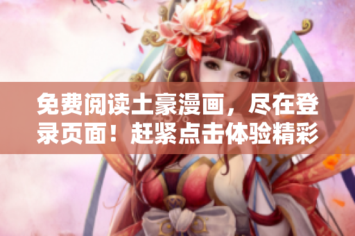 免費(fèi)閱讀土豪漫畫(huà)，盡在登錄頁(yè)面！趕緊點(diǎn)擊體驗(yàn)精彩漫畫(huà)世界