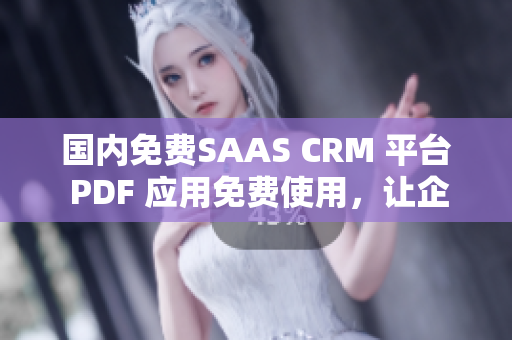 國內(nèi)免費(fèi)SAAS CRM 平臺 PDF 應(yīng)用免費(fèi)使用，讓企業(yè)受益 徹底指南
