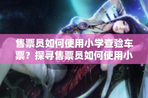 售票員如何使用小學(xué)查驗(yàn)車票？探尋售票員如何使用小學(xué)校級知識來查驗(yàn)車票的方式