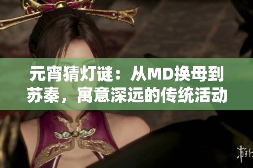 元宵猜燈謎：從MD換母到蘇秦，寓意深遠(yuǎn)的傳統(tǒng)活動(dòng)