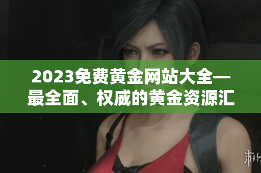 2023免費(fèi)黃金網(wǎng)站大全—最全面、權(quán)威的黃金資源匯總！