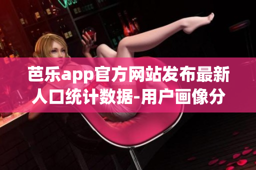 芭樂(lè)app官方網(wǎng)站發(fā)布最新人口統(tǒng)計(jì)數(shù)據(jù)-用戶畫像分析展現(xiàn)多維度社群特征