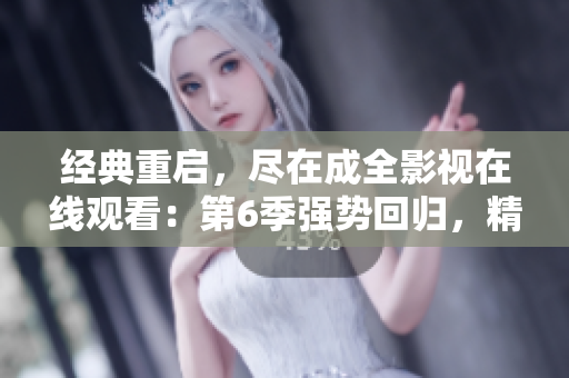 經(jīng)典重啟，盡在成全影視在線觀看：第6季強(qiáng)勢(shì)回歸，精彩劇情搶先揭秘