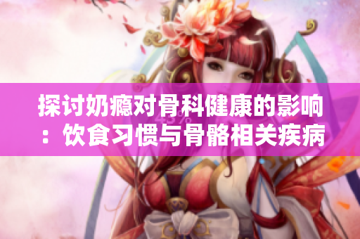 探討奶癮對骨科健康的影響：飲食習慣與骨骼相關疾病的關聯(lián)