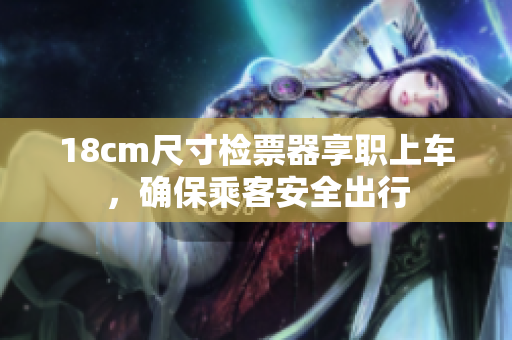 18cm尺寸檢票器享職上車，確保乘客安全出行