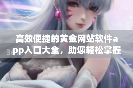 高效便捷的黃金網(wǎng)站軟件app入口大全，助您輕松掌握投資動向