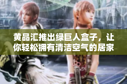 黃品匯推出綠巨人盒子，讓你輕松擁有清潔空氣的居家環(huán)境