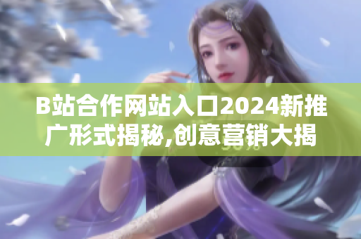 B站合作網(wǎng)站入口2024新推廣形式揭秘,創(chuàng)意營(yíng)銷(xiāo)大揭秘