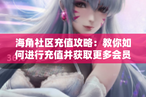 海角社區(qū)充值攻略：教你如何進行充值并獲取更多會員權益