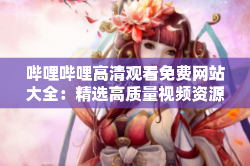 嗶哩嗶哩高清觀看免費(fèi)網(wǎng)站大全：精選高質(zhì)量視頻資源分享