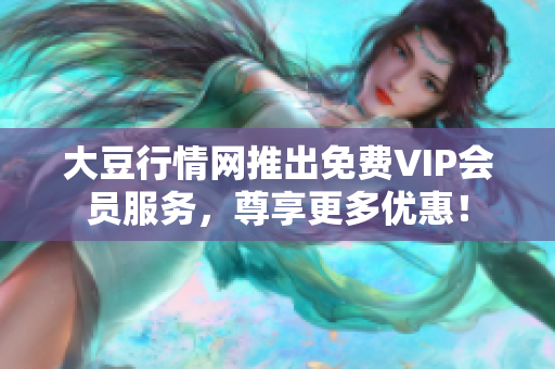 大豆行情網推出免費VIP會員服務，尊享更多優(yōu)惠！