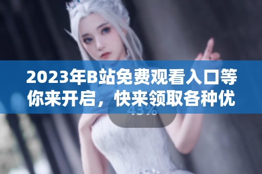 2023年B站免費觀看入口等你來開啟，快來領(lǐng)取各種優(yōu)惠福利！