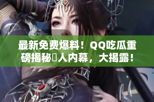 最新免費爆料！QQ吃瓜重磅揭秘驚人內(nèi)幕，大揭露！