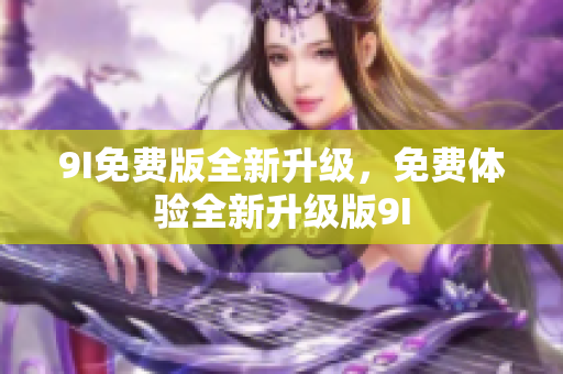 9I免費(fèi)版全新升級(jí)，免費(fèi)體驗(yàn)全新升級(jí)版9I