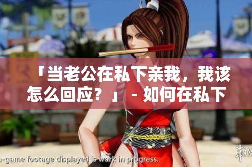 「當老公在私下親我，我該怎么回應？」 - 如何在私下回應老公親我的舉動