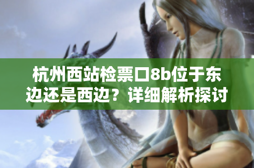 杭州西站檢票口8b位于東邊還是西邊？詳細(xì)解析探討