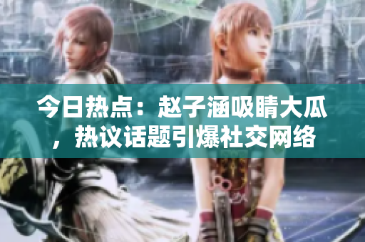今日熱點(diǎn)：趙子涵吸睛大瓜，熱議話題引爆社交網(wǎng)絡(luò)