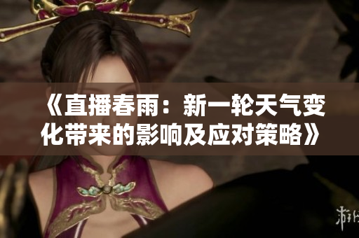 《直播春雨：新一輪天氣變化帶來的影響及應(yīng)對(duì)策略》