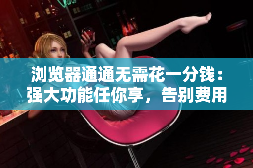 瀏覽器通通無需花一分錢：強大功能任你享，告別費用煩惱！