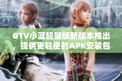 GTV小藍(lán)輕量版新版本推出，提供更輕便的APK安裝包