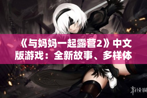 《與媽媽一起露營(yíng)2》中文版游戲：全新故事、多樣體驗(yàn)，盡享戶外樂趣