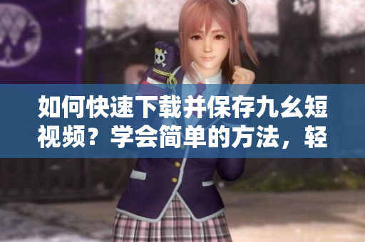 如何快速下載并保存九幺短視頻？學會簡單的方法，輕松留住精彩瞬間