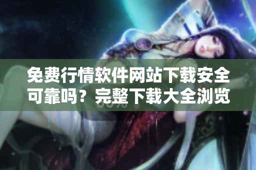 免費行情軟件網(wǎng)站下載安全可靠嗎？完整下載大全瀏覽